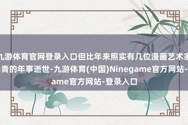 九游体育官网登录入口但比年来照实有几位漫画艺术家在相对年青的年事逝世-九游体育(中国)Ninegame官方网站-登录入口