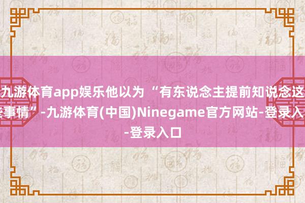 九游体育app娱乐他以为 “有东说念主提前知说念这些事情”-九游体育(中国)Ninegame官方网站-登录入口