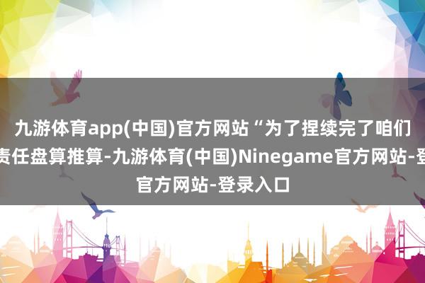 九游体育app(中国)官方网站　　“为了捏续完了咱们的双重责任盘算推算-九游体育(中国)Ninegame官方网站-登录入口