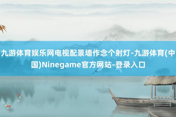 九游体育娱乐网电视配景墙作念个射灯-九游体育(中国)Ninegame官方网站-登录入口