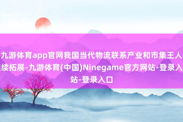 九游体育app官网我国当代物流联系产业和市集王人继续拓展-九游体育(中国)Ninegame官方网站-登录入口