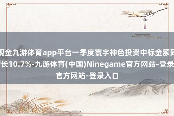 现金九游体育app平台一季度寰宇神色投资中标金额同比增长10.7%-九游体育(中国)Ninegame官方网站-登录入口