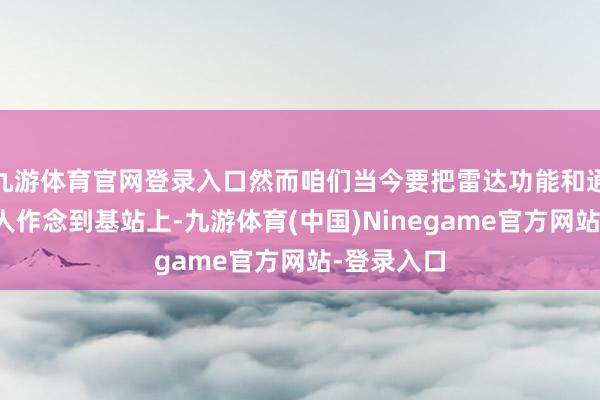 九游体育官网登录入口然而咱们当今要把雷达功能和通讯功能王人作念到基站上-九游体育(中国)Ninegame官方网站-登录入口