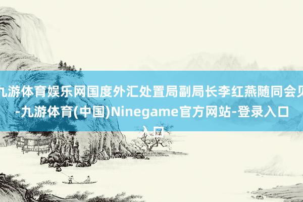九游体育娱乐网国度外汇处置局副局长李红燕随同会见-九游体育(中国)Ninegame官方网站-登录入口