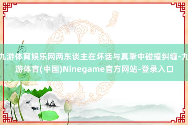 九游体育娱乐网两东谈主在坏话与真挚中碰撞纠缠-九游体育(中国)Ninegame官方网站-登录入口