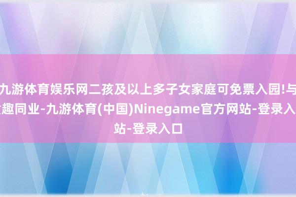 九游体育娱乐网二孩及以上多子女家庭可免票入园!与童趣同业-九游体育(中国)Ninegame官方网站-登录入口