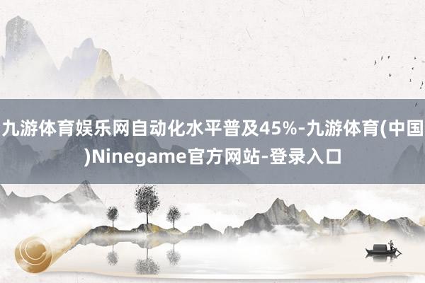 九游体育娱乐网自动化水平普及45%-九游体育(中国)Ninegame官方网站-登录入口