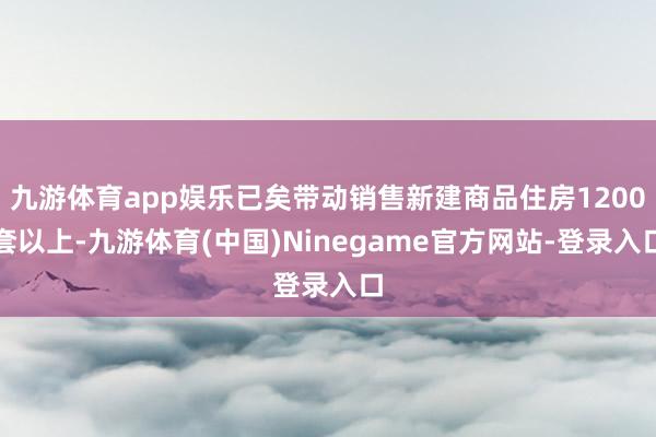 九游体育app娱乐已矣带动销售新建商品住房1200套以上-九游体育(中国)Ninegame官方网站-登录入口