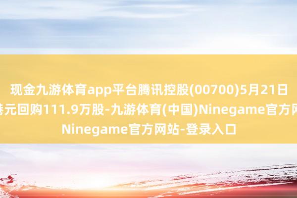 现金九游体育app平台腾讯控股(00700)5月21日斥资5.01亿港元回购111.9万股-九游体育(中国)Ninegame官方网站-登录入口