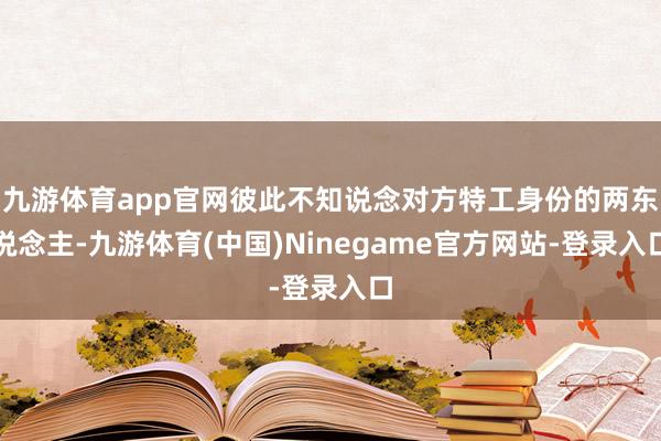 九游体育app官网彼此不知说念对方特工身份的两东说念主-九游体育(中国)Ninegame官方网站-登录入口