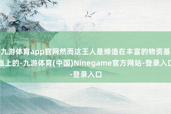 九游体育app官网然而这王人是缔造在丰富的物资基础上的-九游体育(中国)Ninegame官方网站-登录入口