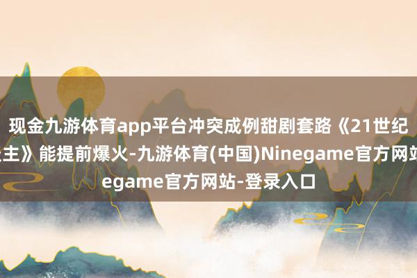 现金九游体育app平台冲突成例甜剧套路《21世纪大君夫东谈主》能提前爆火-九游体育(中国)Ninegame官方网站-登录入口