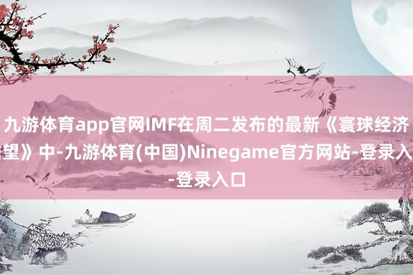 九游体育app官网IMF在周二发布的最新《寰球经济瞻望》中-九游体育(中国)Ninegame官方网站-登录入口