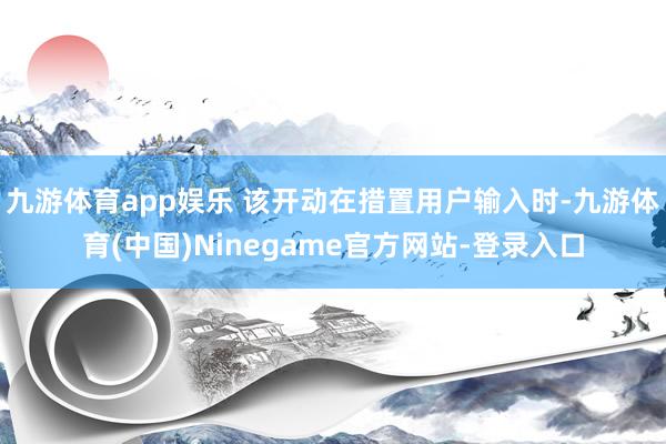 九游体育app娱乐 该开动在措置用户输入时-九游体育(中国)Ninegame官方网站-登录入口