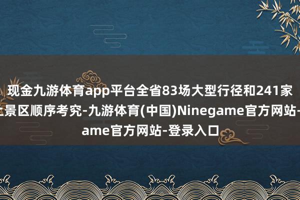 现金九游体育app平台全省83场大型行径和241家4A级以上景区顺序考究-九游体育(中国)Ninegame官方网站-登录入口