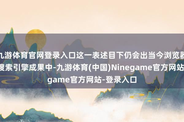 九游体育官网登录入口这一表述目下仍会出当今浏览器标签页及搜索引擎成果中-九游体育(中国)Ninegame官方网站-登录入口