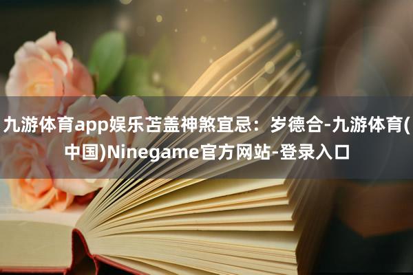 九游体育app娱乐苫盖神煞宜忌：岁德合-九游体育(中国)Ninegame官方网站-登录入口