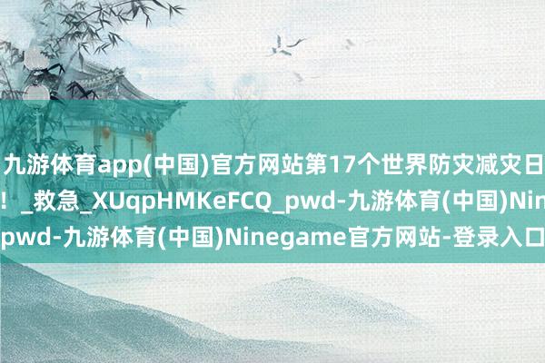 九游体育app(中国)官方网站第17个世界防灾减灾日，官方主题海报来了！_救急_XUqpHMKeFCQ_pwd-九游体育(中国)Ninegame官方网站-登录入口
