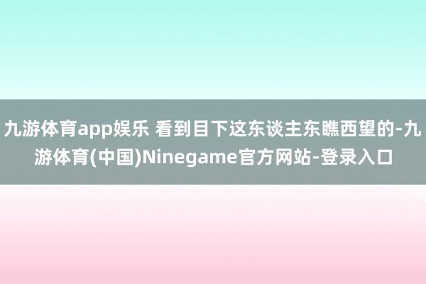 九游体育app娱乐 看到目下这东谈主东瞧西望的-九游体育(中国)Ninegame官方网站-登录入口