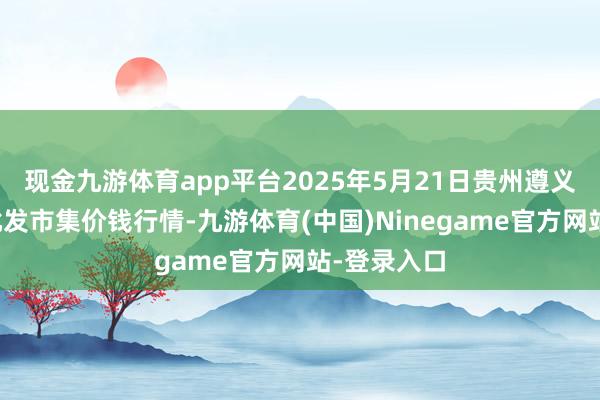现金九游体育app平台2025年5月21日贵州遵义虾子辣椒批发市集价钱行情-九游体育(中国)Ninegame官方网站-登录入口