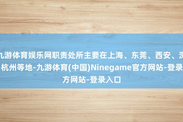 九游体育娱乐网职责处所主要在上海、东莞、西安、深圳、杭州等地-九游体育(中国)Ninegame官方网站-登录入口