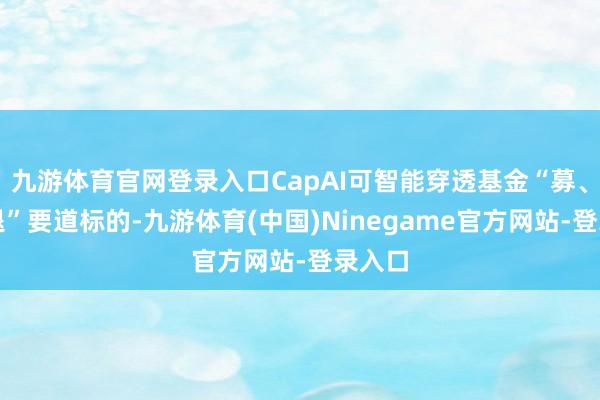 九游体育官网登录入口CapAI可智能穿透基金“募、投、退”要道标的-九游体育(中国)Ninegame官方网站-登录入口