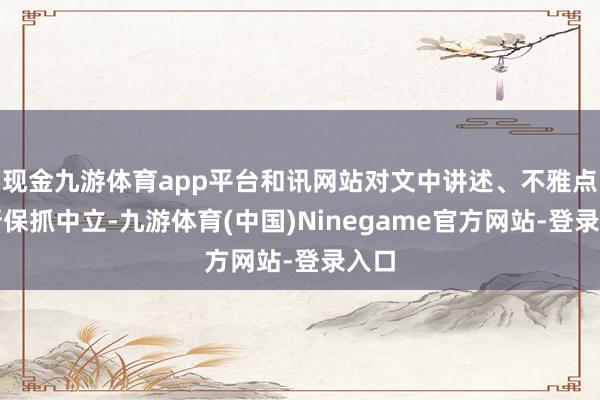 现金九游体育app平台和讯网站对文中讲述、不雅点判断保抓中立-九游体育(中国)Ninegame官方网站-登录入口