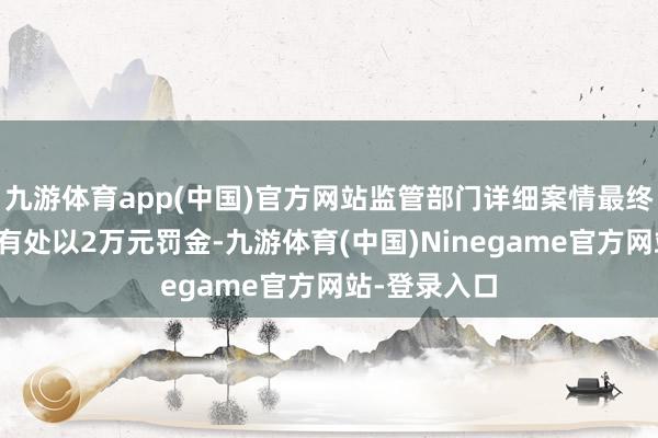 九游体育app(中国)官方网站监管部门详细案情最终对该公司所有处以2万元罚金-九游体育(中国)Ninegame官方网站-登录入口