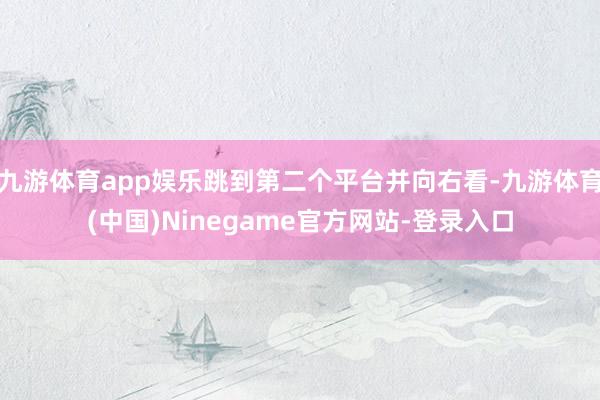 九游体育app娱乐跳到第二个平台并向右看-九游体育(中国)Ninegame官方网站-登录入口