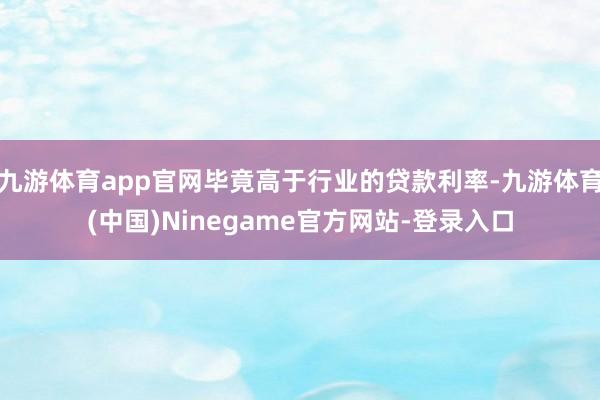 九游体育app官网毕竟高于行业的贷款利率-九游体育(中国)Ninegame官方网站-登录入口