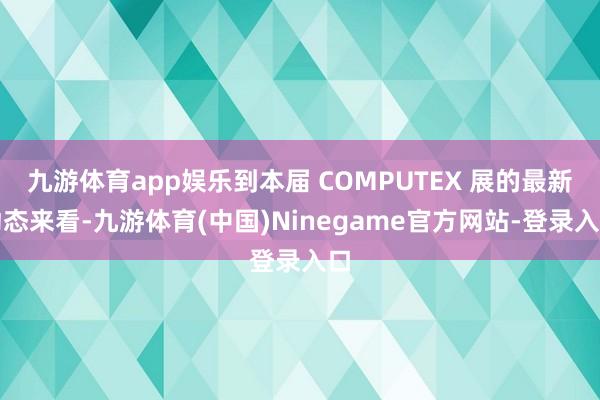 九游体育app娱乐到本届 COMPUTEX 展的最新动态来看-九游体育(中国)Ninegame官方网站-登录入口