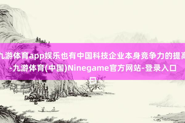九游体育app娱乐也有中国科技企业本身竞争力的提高-九游体育(中国)Ninegame官方网站-登录入口