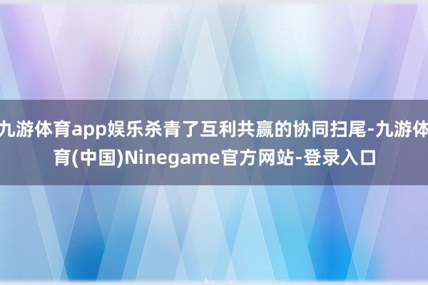 九游体育app娱乐杀青了互利共赢的协同扫尾-九游体育(中国)Ninegame官方网站-登录入口