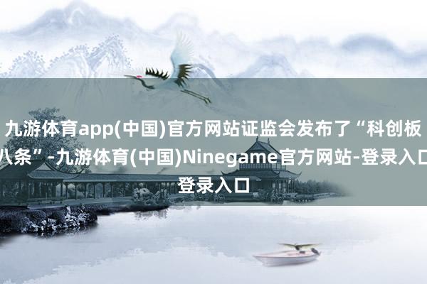 九游体育app(中国)官方网站证监会发布了“科创板八条”-九游体育(中国)Ninegame官方网站-登录入口