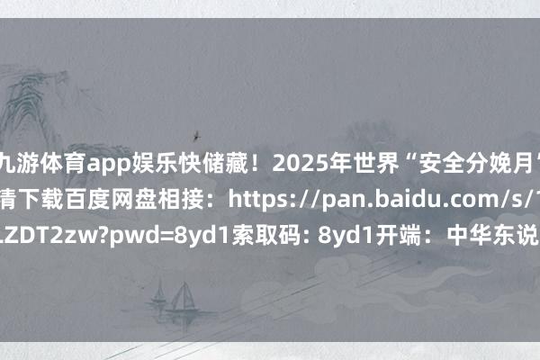九游体育app娱乐快储藏！2025年世界“安全分娩月”举止主题海报高清下载百度网盘相接：https://pan.baidu.com/s/1y1YmokdjAIicMEMLZDT2zw?pwd=8yd1索取码: 8yd1开端：中华东说念主民共和国救急解决部 发布于：北京市-九游体育(中国)Ninegame官方网站-登录入口