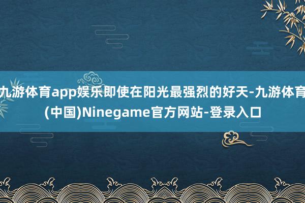 九游体育app娱乐即使在阳光最强烈的好天-九游体育(中国)Ninegame官方网站-登录入口