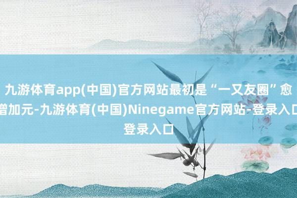 九游体育app(中国)官方网站最初是“一又友圈”愈增加元-九游体育(中国)Ninegame官方网站-登录入口