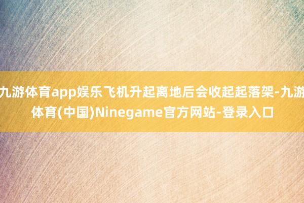 九游体育app娱乐飞机升起离地后会收起起落架-九游体育(中国)Ninegame官方网站-登录入口