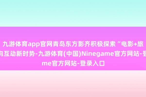 九游体育app官网青岛东方影齐积极探索“电影+旅游”双向互动新时势-九游体育(中国)Ninegame官方网站-登录入口