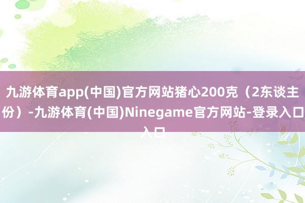 九游体育app(中国)官方网站猪心200克（2东谈主份）-九游体育(中国)Ninegame官方网站-登录入口