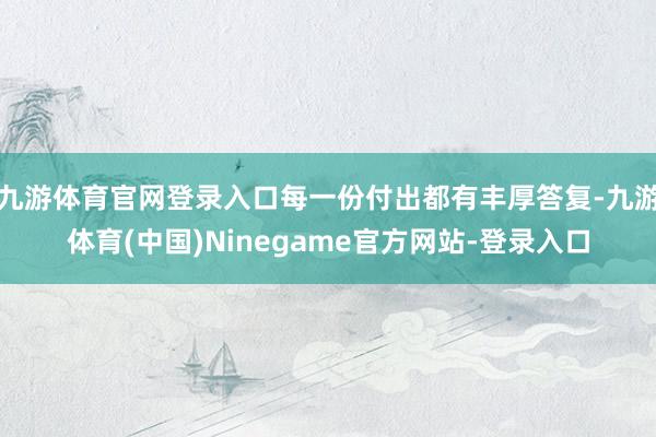 九游体育官网登录入口每一份付出都有丰厚答复-九游体育(中国)Ninegame官方网站-登录入口