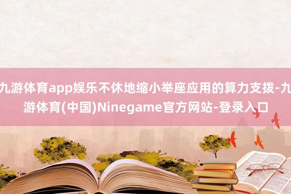 九游体育app娱乐不休地缩小举座应用的算力支拨-九游体育(中国)Ninegame官方网站-登录入口