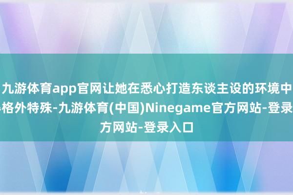 九游体育app官网让她在悉心打造东谈主设的环境中显得格外特殊-九游体育(中国)Ninegame官方网站-登录入口