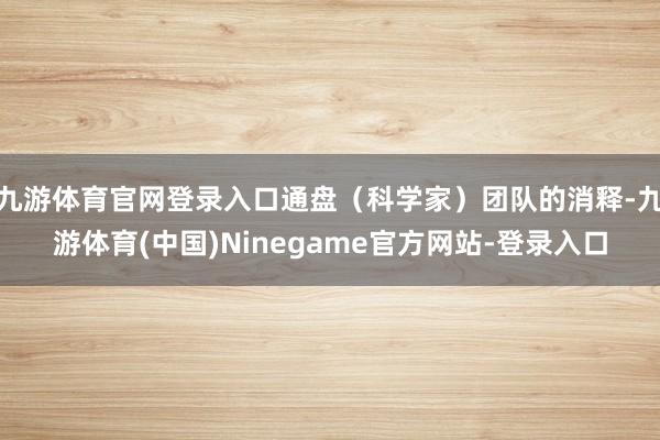 九游体育官网登录入口通盘（科学家）团队的消释-九游体育(中国)Ninegame官方网站-登录入口