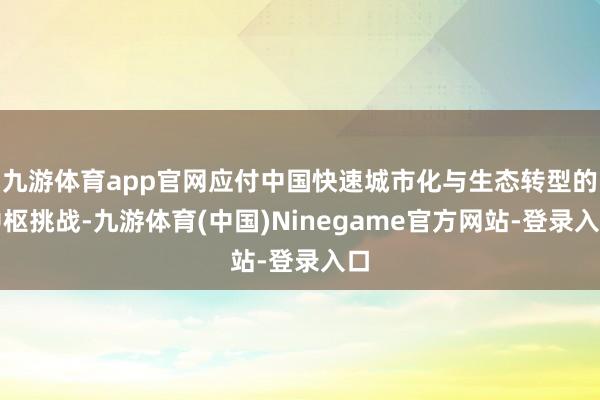 九游体育app官网应付中国快速城市化与生态转型的中枢挑战-九游体育(中国)Ninegame官方网站-登录入口