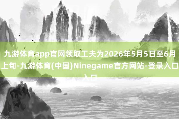 九游体育app官网领取工夫为2026年5月5日至6月上旬-九游体育(中国)Ninegame官方网站-登录入口