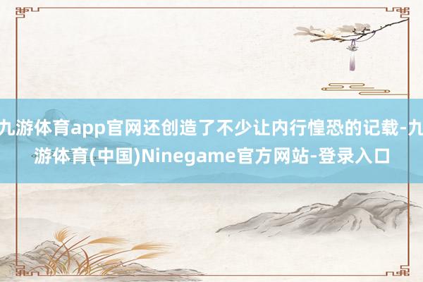 九游体育app官网还创造了不少让内行惶恐的记载-九游体育(中国)Ninegame官方网站-登录入口