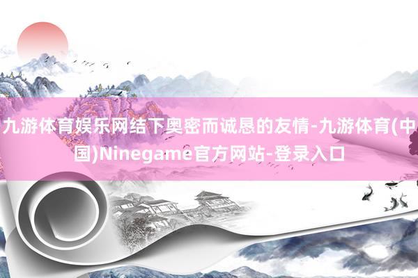 九游体育娱乐网结下奥密而诚恳的友情-九游体育(中国)Ninegame官方网站-登录入口