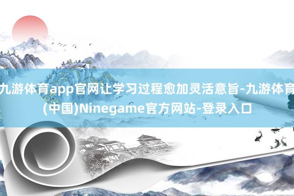 九游体育app官网让学习过程愈加灵活意旨-九游体育(中国)Ninegame官方网站-登录入口