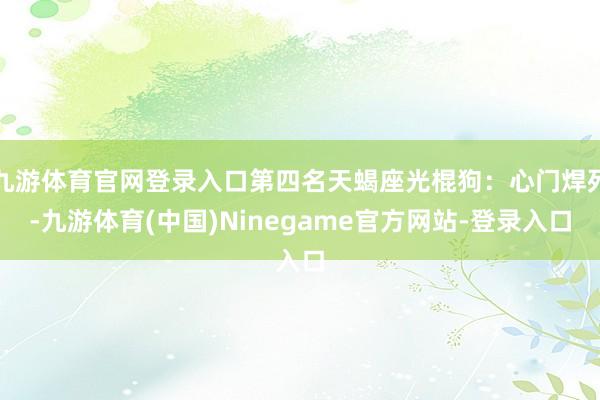 九游体育官网登录入口第四名天蝎座光棍狗：心门焊死-九游体育(中国)Ninegame官方网站-登录入口